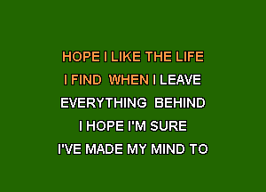 HOPE I LIKE THE LIFE
I FIND WHEN I LEAVE

EVERYTHING BEHIND
IHOPE I'M SURE
I'VE MADE MY MIND TO