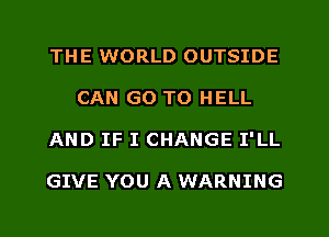 THE WORLD OUTSIDE
CAN GO TO HELL
AND IF I CHANGE I'LL

GIVE YOU A WARNING