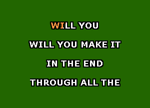 WILL YOU
WILL YOU MAKE IT

IN THE END

THROUGH ALL THE