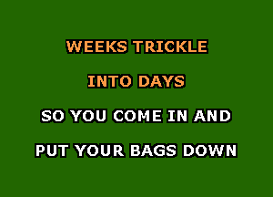 WEEKS TRICKLE
INTO DAYS

SO YOU COME IN AND

PUT YOUR BAGS DOWN