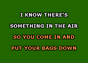 I KNOW THERE'S
SOMETHING IN THE AIR
SO YOU COME IN AND

PUT YOUR BAGS DOWN