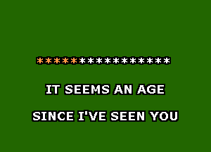 ikikiklkikikikikikikikikiklklklk

IT SEEMS AN AGE

SINCE I'VE SEEN YOU