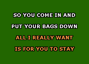 SO YOU COME IN AND
PUT YOUR BAGS DOWN
ALL I REALLY WANT

IS FOR YOU TO STAY