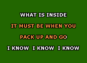 WHAT IS INSIDE
IT MUST BE WHEN YOU

PACK UP AND GO

I KNOW I KNOW I KNOW
