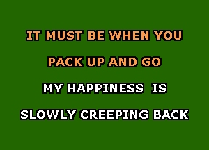 IT MUST BE WHEN YOU

PACK UP AND GO

MY HAPPIN ESS IS

SLOWLY CREEPING BACK