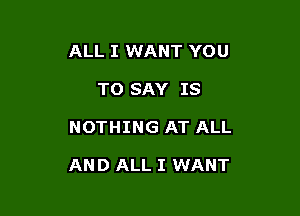 ALL I WANT YOU
TO SAY IS

NOTHING AT ALL

AND ALL I WANT