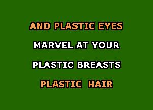 AND PLASTIC EYES

MARVEL AT YOU R

PLASTIC BREASTS

PLASTIC HAIR