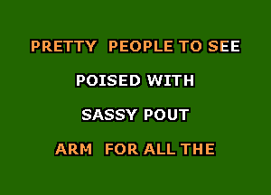 PRETTY PEOPLE TO SEE
POISED WITH

SASSY POUT

ARM FOR ALL THE