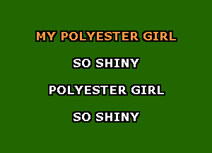 MY POLYESTER GIRL

SO SHINY

POLYESTER GIRL

SO SHINY