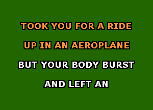 TOOK YOU FOR A RIDE

UP IN AN AEROPLANE

BUT YOUR BODY BURST

AN D LEFT AN