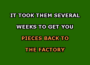 IT TOOK THEM SEVERAL

WEEKS TO GET YOU

PIECES BACK TO

TH E FACTORY