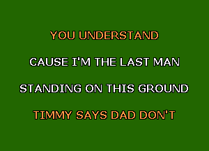 YOU UNDERSTAND

CAUSE I'M THE LAST MAN

STANDING ON THIS GROUND

TIMMY SAYS DAD DON'T
