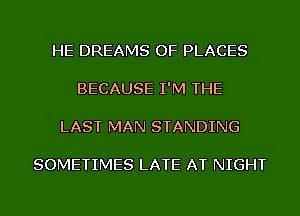 HE DREAMS OF PLACES

BECAUSE I'M THE

LAST MAN STANDING

SOMETIMES LATE AT NIGHT