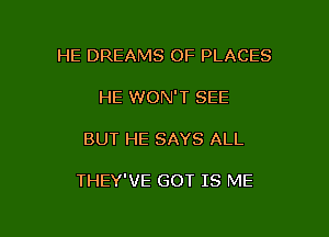 HE DREAMS OF PLACES

HE WON'T SEE

BUT HE SAYS ALL

THEY'VE GOT IS ME

g