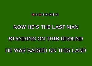 )k)k)k)k)k)k)k)k

NOW HE'S THE LAST MAN

STANDING ON THIS GROUND

HE WAS RAISED ON THIS LAND