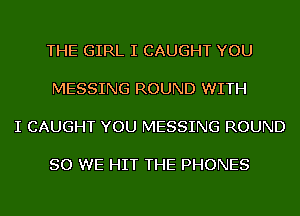 THE GIRL I CAUGHT YOU

MESSING ROUND WITH

I CAUGHT YOU MESSING ROUND

SO WE HIT THE PHONES