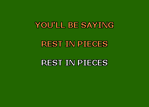 YOU'LL BE SAYING

REST IN PIECES

REST IN PIECES