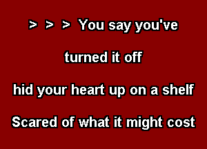 ) '5' You say you've

turned it off

hid your heart up on a shelf

Scared of what it might cost