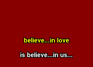 believe...in love

is believe...in us...