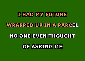I HAD MY FUTURE

WRAPPED UP IN A PARCEL

NO ONE EVEN THOUGHT

OF ASKING ME
