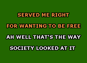 SERVED ME RIGHT
FOR WANTING TO BE FREE
AH WELL THAT'S THE WAY

SOCIETY LOOKED AT IT