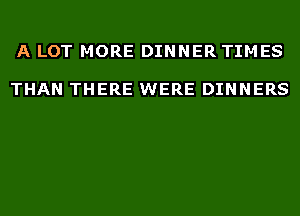 A LOT MORE DINNER TIMES

THAN THERE WERE DINNERS