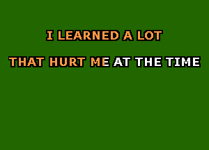 I LEARNED A LOT

THAT HURT ME AT THE TIME