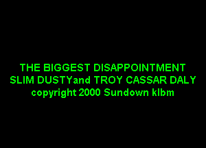 THE BIGGEST DISAPPOINTMENT
SLIM DUSTYand TROY CASSAR DALY
copyright 2000 Sundown klbm