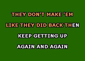THEY DON'T MAKE 'EM
LIKE THEY DID BACK THEN
KEEP GETTING UP

AGAI N AN D AGAI N