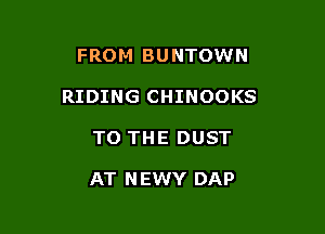 FRO M BU NTOWN

RIDING CHINOOKS

TO THE DUST

AT N EWY DAP