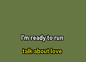 I'm ready to run

talk about love