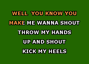 WELL YOU KNOW YOU
MAKE ME WANNA SHOUT
THROW MY HANDS
UP AND SHOUT
KICK MY HEELS