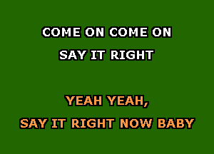 COME ON COME ON
SAY IT RIGHT

YEAH YEAH,
SAY IT RIGHT NOW BABY