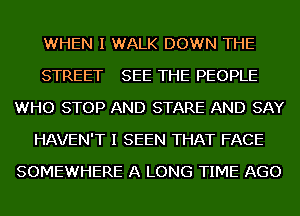 WHEN I WALK DOWN THE
STREET SEE THE PEOPLE
WHO STOP AND STARE AND SAY
HAVEN'T I SEEN THAT FACE
SOMEWHERE A LONG TIME AGO