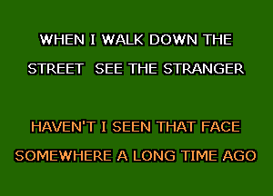 WHEN I WALK DOWN THE
STREET SEE THE STRANGER

HAVEN'T I SEEN THAT FACE
SOMEWHERE A LONG TIME AGO