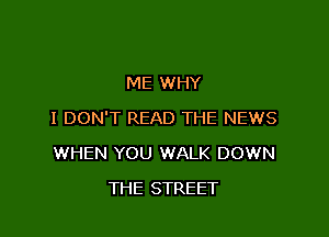 ME WHY

I DON'T READ THE NEWS

WHEN YOU WALK DOWN
THE STREET