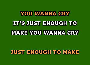 YOU WANNA CRY
IT'S JUST ENOUGH TO
MAKE YOU WAN NA CRY

JUST ENOUGH TO MAKE