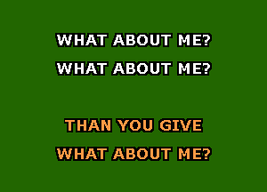 WHAT ABOUT M E?
WHAT ABOUT ME?

THAN YOU GIVE
WHAT ABOUT M E?