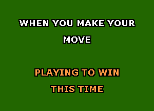 WHEN YOU MAKE YOUR
MOVE

PLAYING TO WIN
THIS TIME