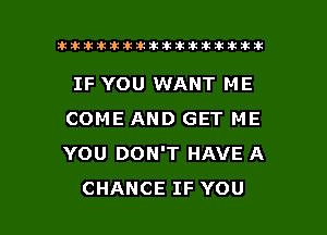 lhlhlhllillittididikxtkikikikik

IF YOU WANT ME
COMEANDGETME
YOUIXNPTHAVEA

CHANCE IF YOU I