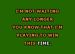 I'M NOT WAITING
ANY LONGER

YOU KNOW THAT I'M
PLAYING TO WIN
THIS TIME.