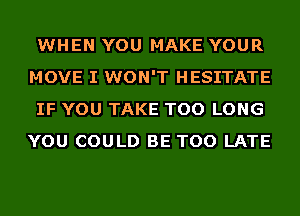 WHEN YOU MAKE YOUR
MOVE I WON'T HESITATE
IF YOU TAKE TOO LONG
YOU COULD BE TOO LATE