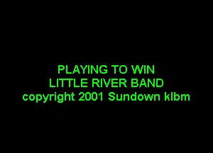 PLAYING TO WIN

LITTLE RIVER BAND
copyright 2001 Sundown klbm