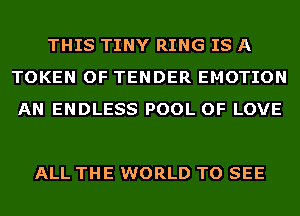 THIS TINY RING IS A
TOKEN OF TENDER EMOTION
AN ENDLESS POOL OF LOVE

ALL THE WORLD TO SEE