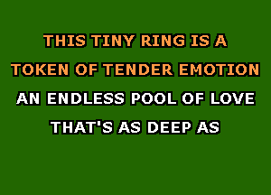 THIS TINY RING IS A
TOKEN OF TENDER EMOTION
AN ENDLESS POOL OF LOVE

THAT'S AS DEEP AS
