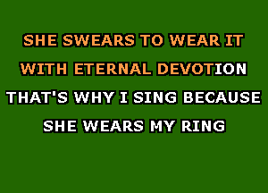 SHE SWEARS TO WEAR IT
WITH ETERNAL DEVOTION
THAT'S WHY I SING BECAUSE
SHE WEARS MY RING
