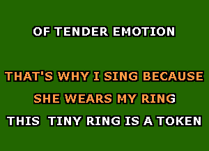 OF TENDER EMOTION

THAT'S WHY I SING BECAUSE
SHE WEARS MY RING
THIS TINY RING IS A TOKEN