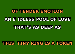OF TENDER EMOTION
AN E'IDLESS POOL OF LOVE
THAT'S AS DEEP AS

THIS TINY RING IS A TOKEN