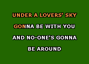 UNDER A LOVERS' SKY

GONNA BE WITH YOU

AND NO-ONE'S GONNA

BE AROUND