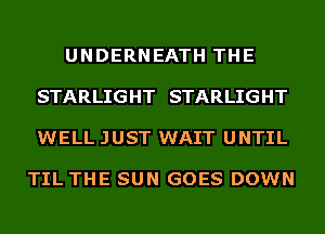 UNDERNEATH THE

STARLIGHT STARLIGHT

WELL JUST WAIT UNTIL

TIL THE SUN GOES DOWN